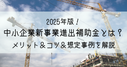 【2025年最新】中小企業新事業進出補助金とは？建設業者による想定される活用事例もご紹介